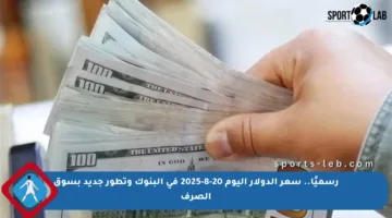 رسميًا.. سعر الدولار اليوم 20-8-2025 في البنوك وتطور جديد بسوق الصرف